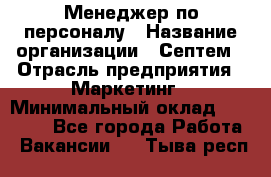 Менеджер по персоналу › Название организации ­ Септем › Отрасль предприятия ­ Маркетинг › Минимальный оклад ­ 25 000 - Все города Работа » Вакансии   . Тыва респ.